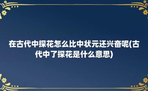 在古代中探花怎么比中状元还兴奋呢(古代中了探花是什么意思)