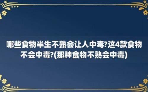 哪些食物半生不熟会让人中毒?这4款食物不会中毒?(那种食物不熟会中毒)