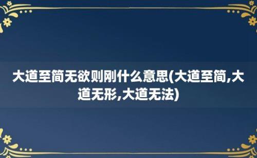 大道至简无欲则刚什么意思(大道至简,大道无形,大道无法)