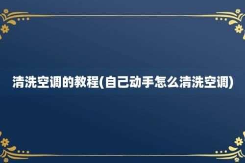 清洗空调的教程(自己动手怎么清洗空调)