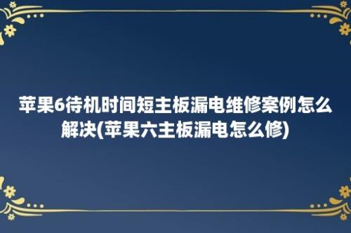 苹果6待机时间短主板漏电维修案例怎么解决(苹果六主板漏电怎么修)