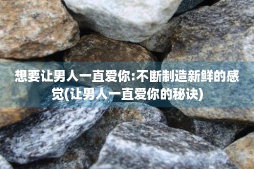 想要让男人一直爱你:不断制造新鲜的感觉(让男人一直爱你的秘诀)