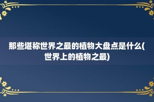 那些堪称世界之最的植物大盘点是什么(世界上的植物之最)