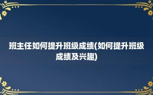 班主任如何提升班级成绩(如何提升班级成绩及兴趣)