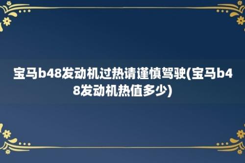 宝马b48发动机过热请谨慎驾驶(宝马b48发动机热值多少)