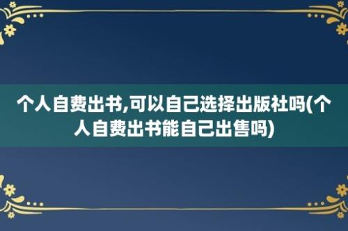 个人自费出书,可以自己选择出版社吗(个人自费出书能自己出售吗)