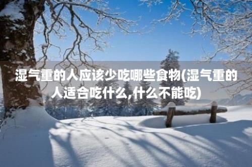 湿气重的人应该少吃哪些食物(湿气重的人适合吃什么,什么不能吃)