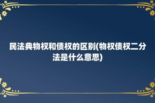 民法典物权和债权的区别(物权债权二分法是什么意思)