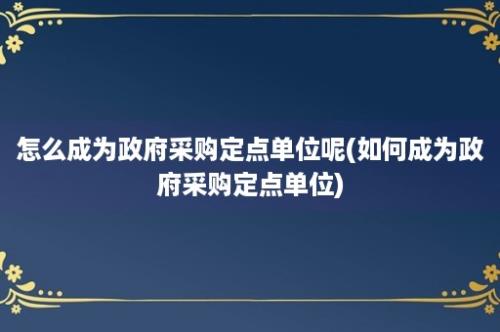 怎么成为政府采购定点单位呢(如何成为政府采购定点单位)