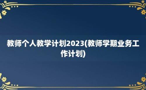 教师个人教学计划2023(教师学期业务工作计划)