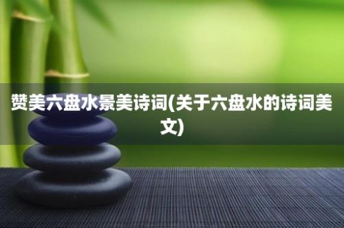 赞美六盘水景美诗词(关于六盘水的诗词美文)