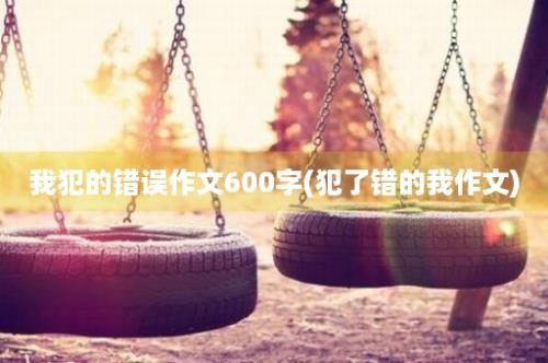 我犯的错误作文600字(犯了错的我作文)