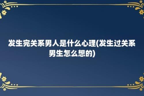 发生完关系男人是什么心理(发生过关系男生怎么想的)