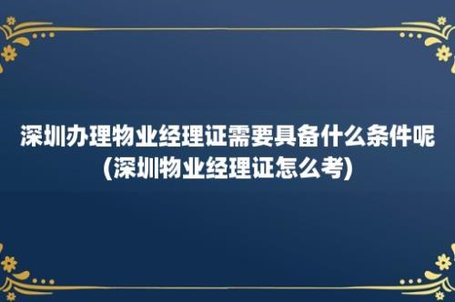 深圳办理物业经理证需要具备什么条件呢(深圳物业经理证怎么考)