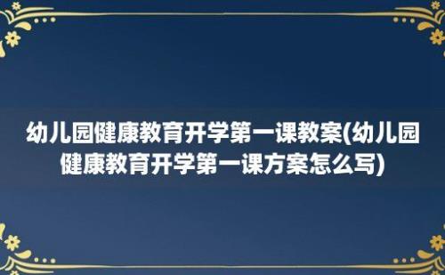 幼儿园健康教育开学第一课教案(幼儿园健康教育开学第一课方案怎么写)