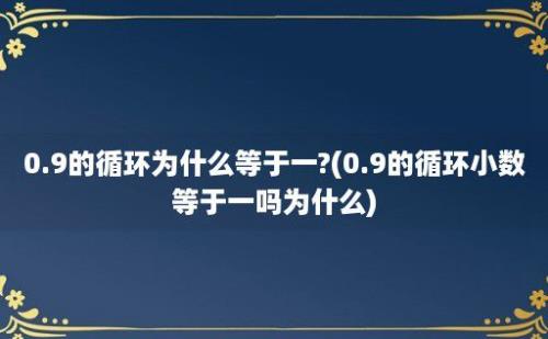 0.9的循环为什么等于一?(0.9的循环小数等于一吗为什么)