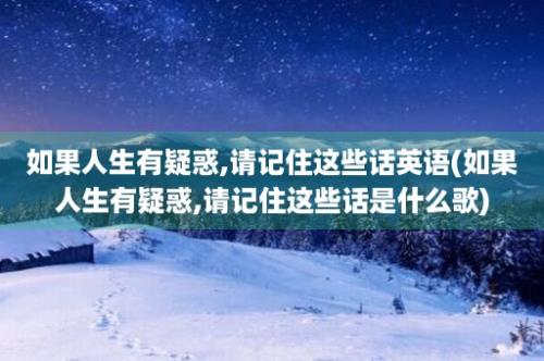 如果人生有疑惑,请记住这些话英语(如果人生有疑惑,请记住这些话是什么歌)