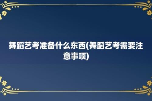 舞蹈艺考准备什么东西(舞蹈艺考需要注意事项)