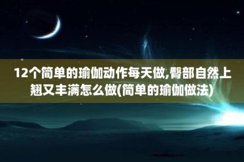 12个简单的瑜伽动作每天做,臀部自然上翘又丰满怎么做(简单的瑜伽做法)