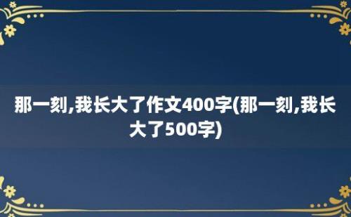 那一刻,我长大了作文400字(那一刻,我长大了500字)