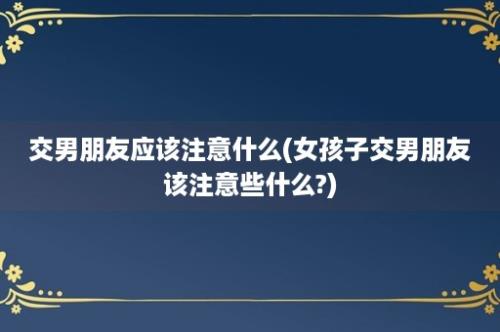 交男朋友应该注意什么(女孩子交男朋友该注意些什么?)