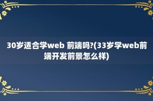 30岁适合学web 前端吗?(33岁学web前端开发前景怎么样)