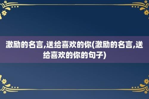 激励的名言,送给喜欢的你(激励的名言,送给喜欢的你的句子)