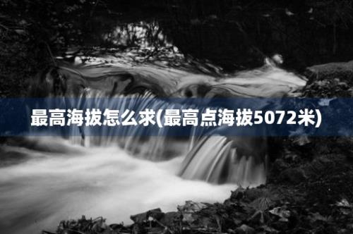 最高海拔怎么求(最高点海拔5072米)