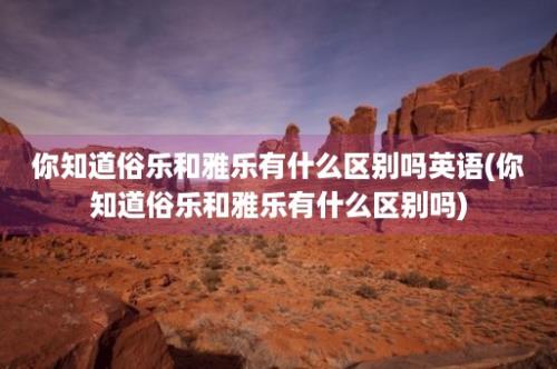 你知道俗乐和雅乐有什么区别吗英语(你知道俗乐和雅乐有什么区别吗)