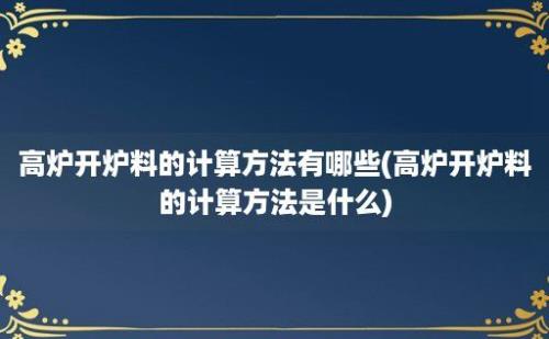 高炉开炉料的计算方法有哪些(高炉开炉料的计算方法是什么)