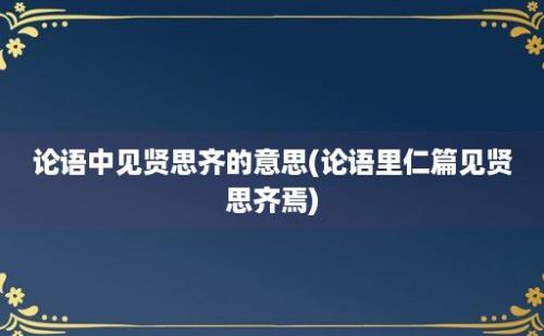 论语中见贤思齐的意思(论语里仁篇见贤思齐焉)