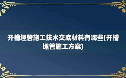 开槽埋管施工技术交底材料有哪些(开槽埋管施工方案)