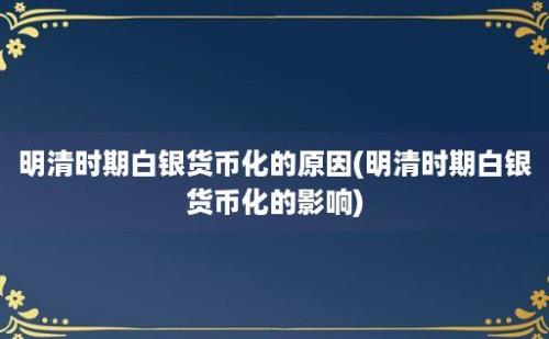 明清时期白银货币化的原因(明清时期白银货币化的影响)