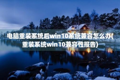 电脑重装系统后win10系统兼容怎么办(重装系统win10兼容性报告)