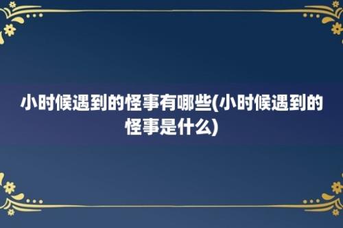 小时候遇到的怪事有哪些(小时候遇到的怪事是什么)