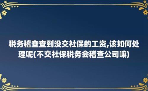 税务稽查查到没交社保的工资,该如何处理呢(不交社保税务会稽查公司嘛)