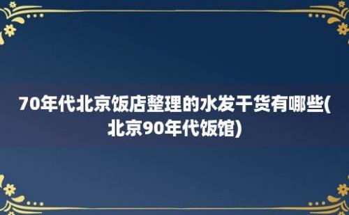 70年代北京饭店整理的水发干货有哪些(北京90年代饭馆)