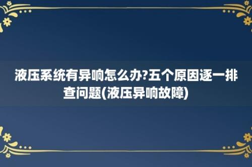 液压系统有异响怎么办?五个原因逐一排查问题(液压异响故障)