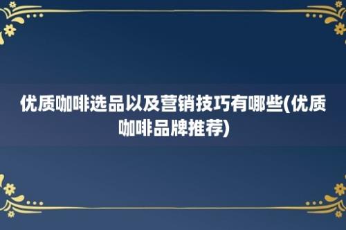 优质咖啡选品以及营销技巧有哪些(优质咖啡品牌推荐)