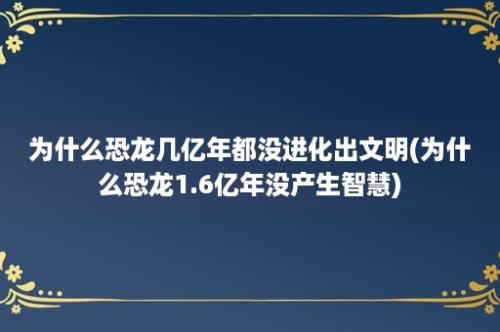 为什么恐龙几亿年都没进化出文明(为什么恐龙1.6亿年没产生智慧)