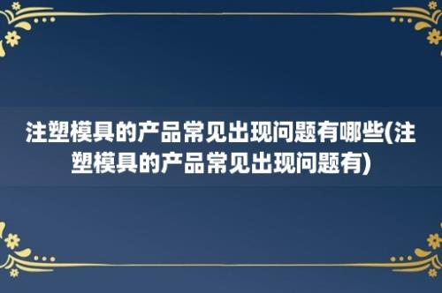 注塑模具的产品常见出现问题有哪些(注塑模具的产品常见出现问题有)