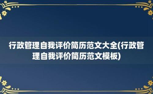 行政管理自我评价简历范文大全(行政管理自我评价简历范文模板)