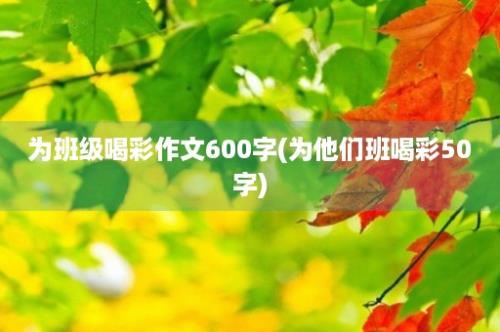 为班级喝彩作文600字(为他们班喝彩50字)