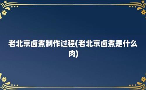 老北京卤煮制作过程(老北京卤煮是什么肉)