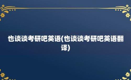 也谈谈考研吧英语(也谈谈考研吧英语翻译)