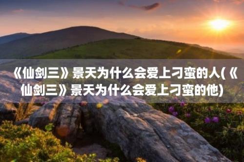 《仙剑三》景天为什么会爱上刁蛮的人(《仙剑三》景天为什么会爱上刁蛮的他)