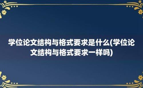 学位论文结构与格式要求是什么(学位论文结构与格式要求一样吗)