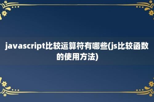 javascript比较运算符有哪些(js比较函数的使用方法)