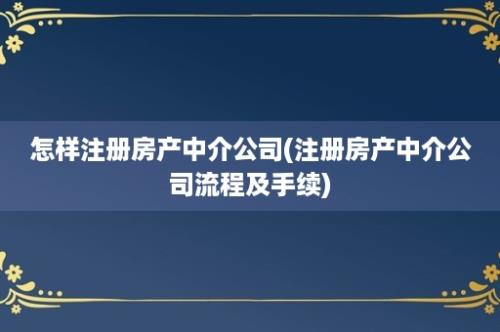 怎样注册房产中介公司(注册房产中介公司流程及手续)