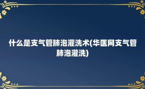 什么是支气管肺泡灌洗术(华医网支气管肺泡灌洗)